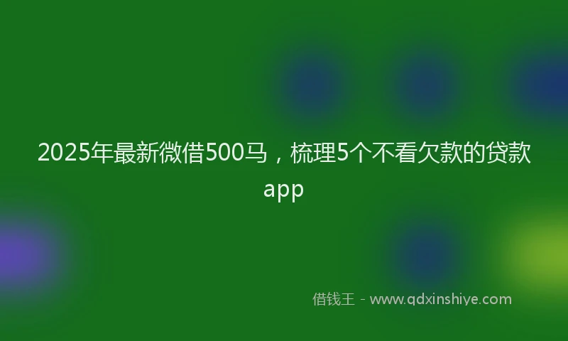2025年最新微借500马，梳理5个不看欠款的贷款app