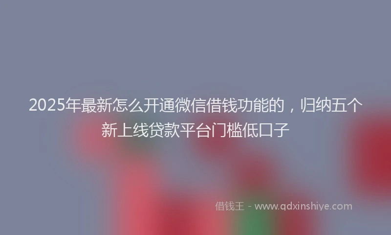 2025年最新怎么开通微信借钱功能的，归纳五个新上线贷款平台门槛低口子