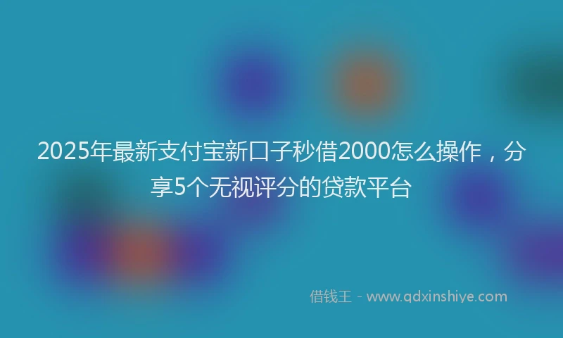 2025年最新支付宝新口子秒借2000怎么操作，分享5个无视评分的贷款平台