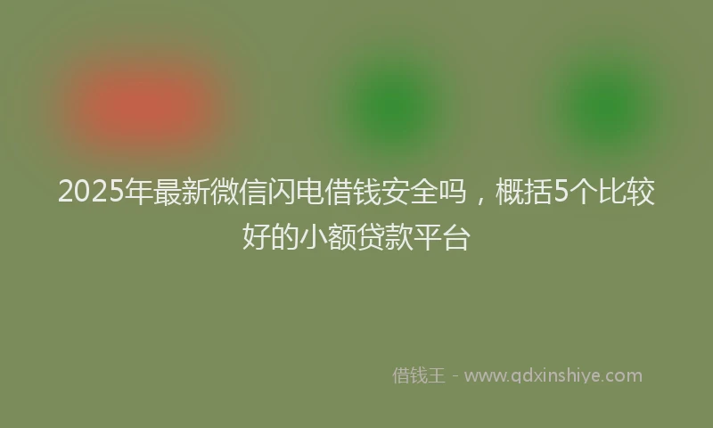 2025年最新微信闪电借钱安全吗，概括5个比较好的小额贷款平台