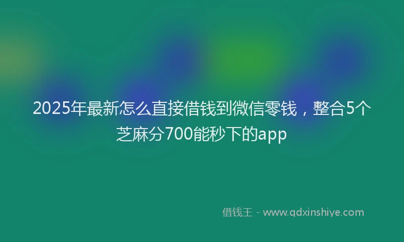 2025年最新怎么直接借钱到微信零钱，整合5个芝麻分700能秒下的app
