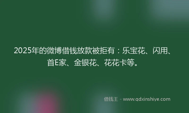 2025年的微博借钱放款被拒有：乐宝花、闪用、首E家、金银花、花花卡等。