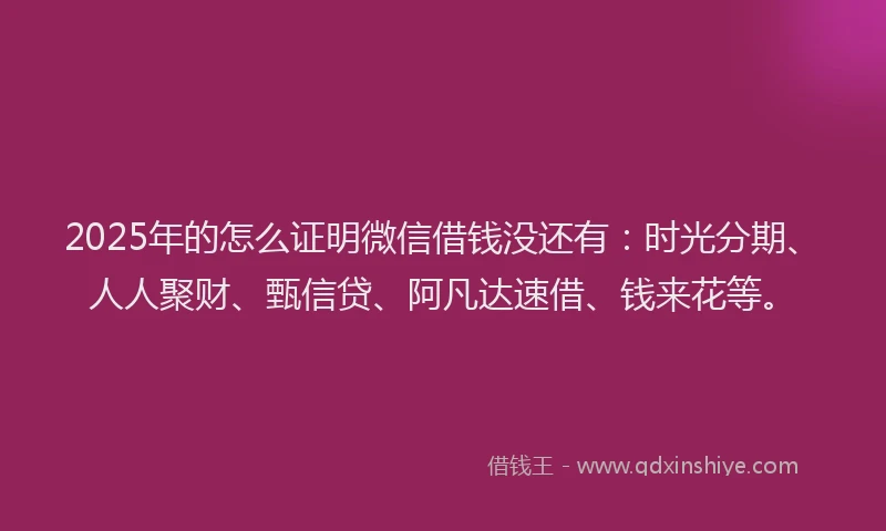 2025年的怎么证明微信借钱没还有：时光分期、人人聚财、甄信贷、阿凡达速借、钱来花等。