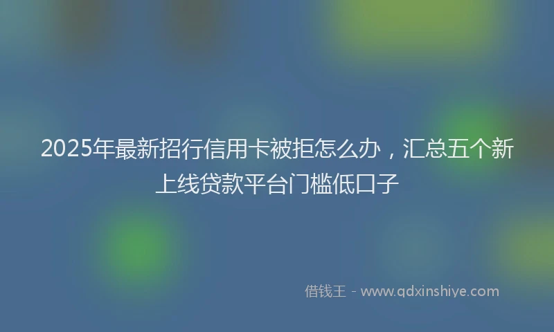 2025年最新招行信用卡被拒怎么办，汇总五个新上线贷款平台门槛低口子