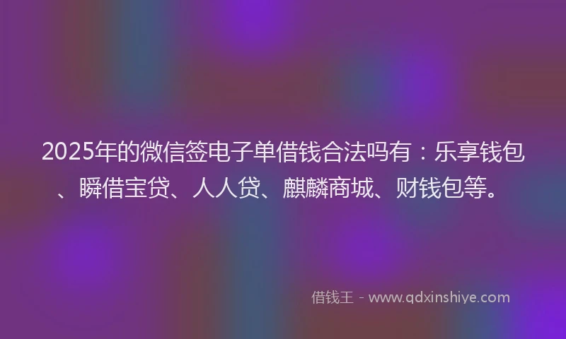 2025年的微信签电子单借钱合法吗有：乐享钱包、瞬借宝贷、人人贷、麒麟商城、财钱包等。