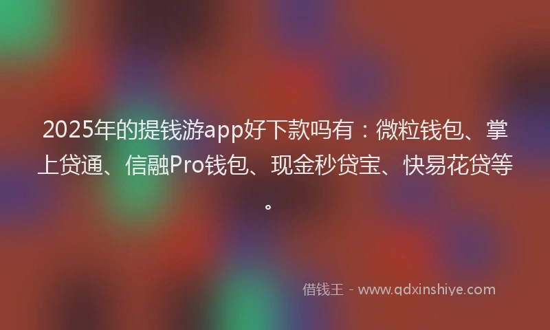 2025年的提钱游app好下款吗有：微粒钱包、掌上贷通、信融Pro钱包、现金秒贷宝、快易花贷等。