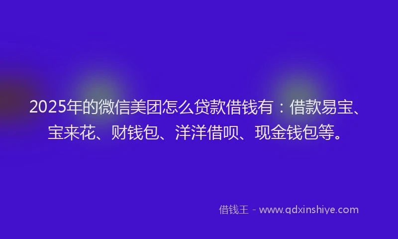 2025年的微信美团怎么贷款借钱有：借款易宝、宝来花、财钱包、洋洋借呗、现金钱包等。