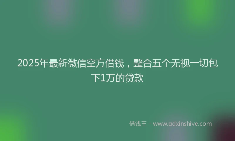2025年最新微信空方借钱，整合五个无视一切包下1万的贷款
