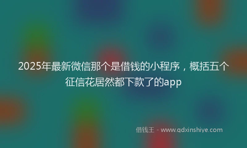 2025年最新微信那个是借钱的小程序，概括五个征信花居然都下款了的app
