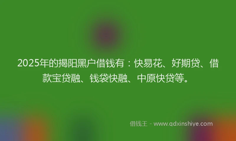 2025年的揭阳黑户借钱有：快易花、好期贷、借款宝贷融、钱袋快融、中原快贷等。