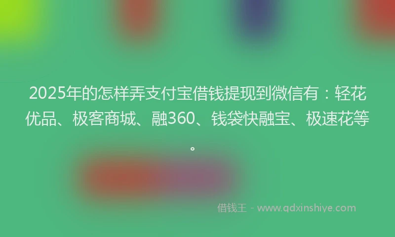 2025年的怎样弄支付宝借钱提现到微信有：轻花优品、极客商城、融360、钱袋快融宝、极速花等。