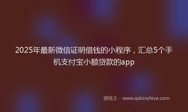 2025年最新微信证明借钱的小程序，汇总5个手机支付宝小额贷款的app