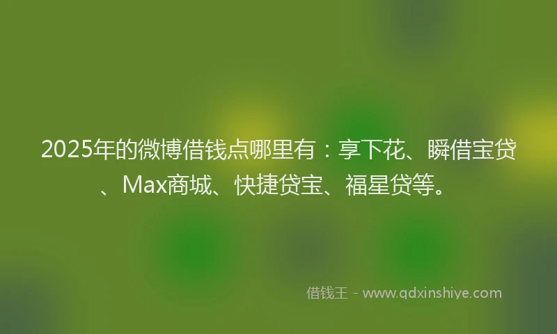 2025年的微博借钱点哪里有：享下花、瞬借宝贷、Max商城、快捷贷宝、福星贷等。
