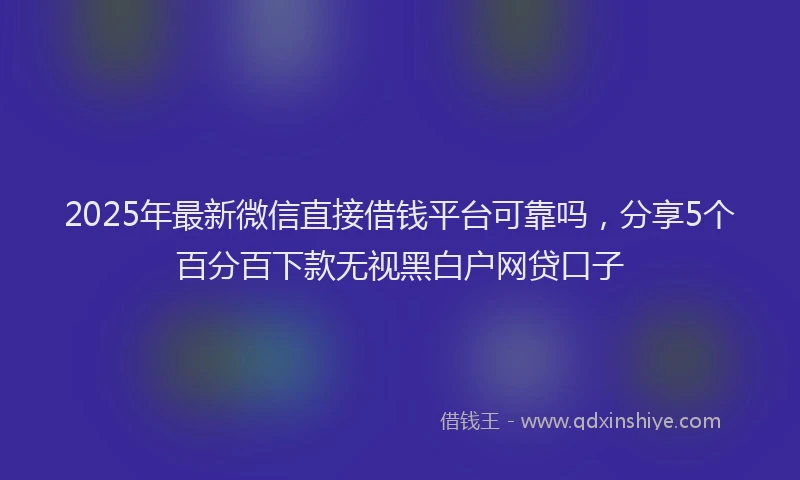 2025年最新微信直接借钱平台可靠吗，分享5个百分百下款无视黑白户网贷口子