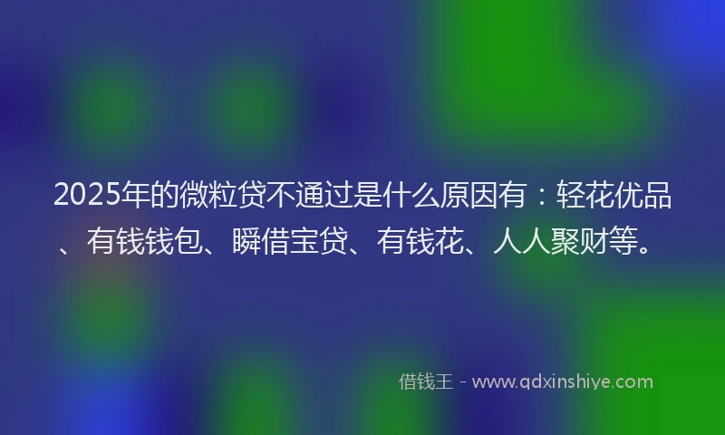 2025年的微粒贷不通过是什么原因有：轻花优品、有钱钱包、瞬借宝贷、有钱花、人人聚财等。