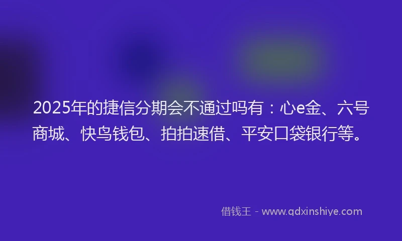 2025年的捷信分期会不通过吗有：心e金、六号商城、快鸟钱包、拍拍速借、平安口袋银行等。