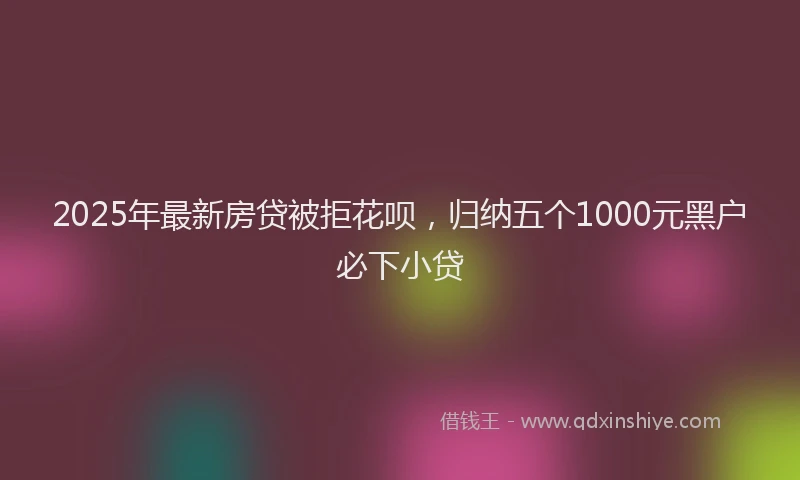 2025年最新房贷被拒花呗，归纳五个1000元黑户必下小贷
