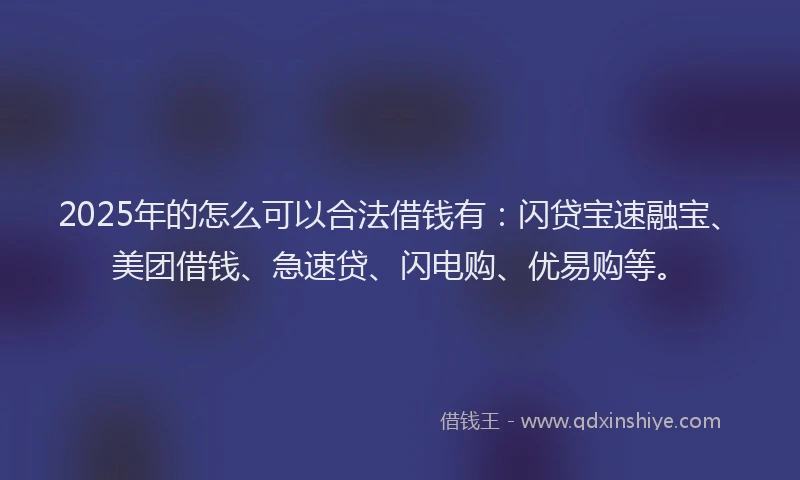 2025年的怎么可以合法借钱有：闪贷宝速融宝、美团借钱、急速贷、闪电购、优易购等。
