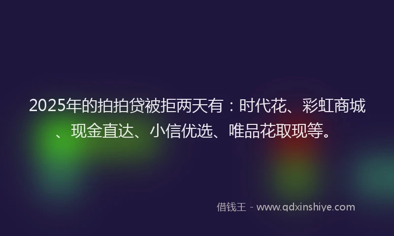 2025年的拍拍贷被拒两天有：时代花、彩虹商城、现金直达、小信优选、唯品花取现等。