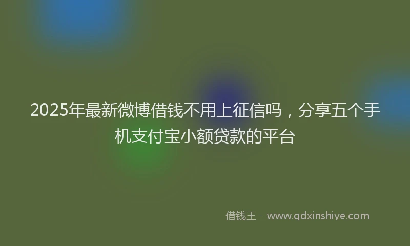 2025年最新微博借钱不用上征信吗，分享五个手机支付宝小额贷款的平台