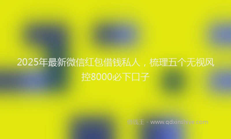2025年最新微信红包借钱私人，梳理五个无视风控8000必下口子