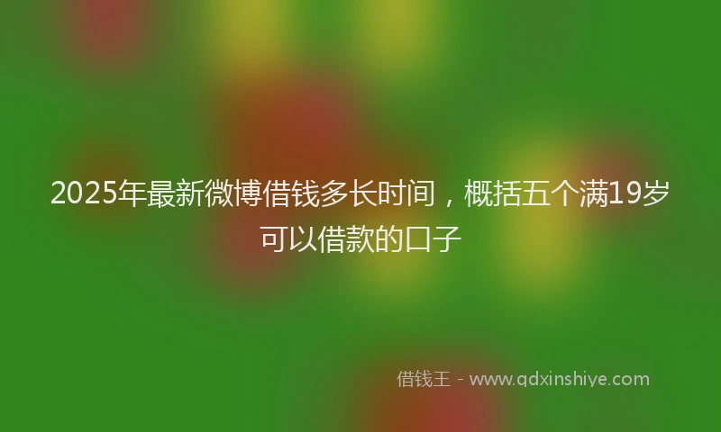 2025年最新微博借钱多长时间，概括五个满19岁可以借款的口子