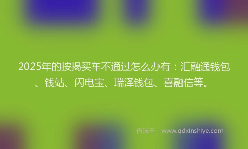 2025年的按揭买车不通过怎么办有：汇融通钱包、钱站、闪电宝、瑞泽钱包、喜融信等。
