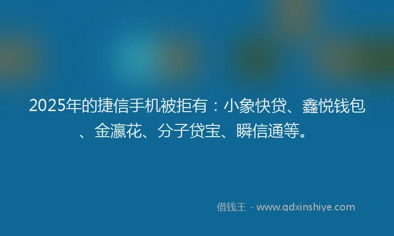 2025年的捷信手机被拒有：小象快贷、鑫悦钱包、金瀛花、分子贷宝、瞬信通等。