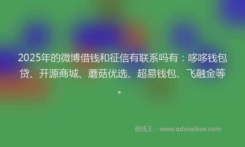 2025年的微博借钱和征信有联系吗有：哆哆钱包贷、开源商城、蘑菇优选、超易钱包、飞融金等。