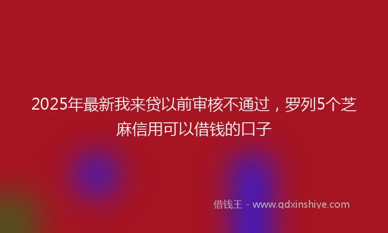 2025年最新我来贷以前审核不通过，罗列5个芝麻信用可以借钱的口子
