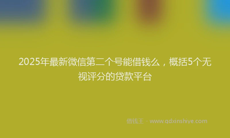 2025年最新微信第二个号能借钱么，概括5个无视评分的贷款平台