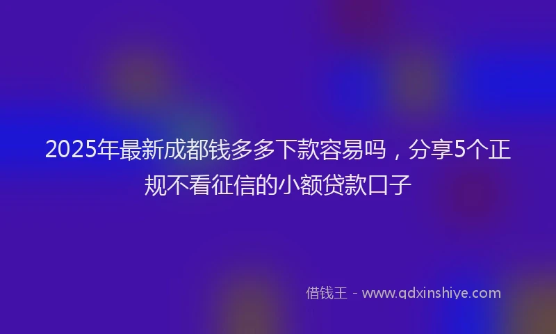 2025年最新成都钱多多下款容易吗，分享5个正规不看征信的小额贷款口子