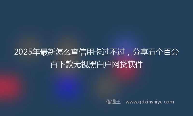 2025年最新怎么查信用卡过不过，分享五个百分百下款无视黑白户网贷软件