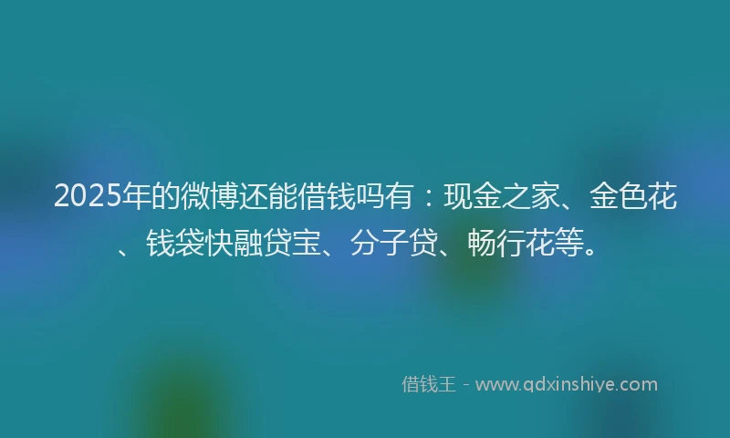 2025年的微博还能借钱吗有：现金之家、金色花、钱袋快融贷宝、分子贷、畅行花等。