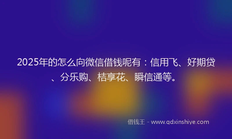 2025年的怎么向微信借钱呢有：信用飞、好期贷、分乐购、桔享花、瞬信通等。