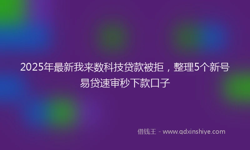 2025年最新我来数科技贷款被拒，整理5个新号易贷速审秒下款口子