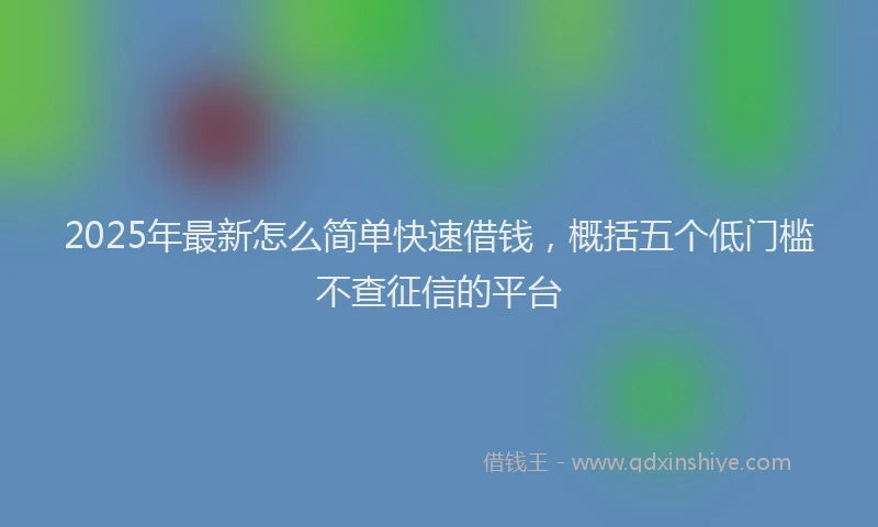 2025年最新怎么简单快速借钱，概括五个低门槛不查征信的平台