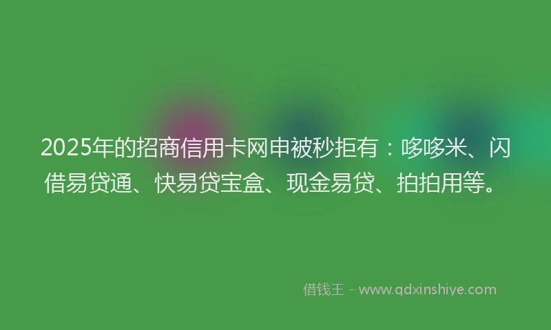 2025年的招商信用卡网申被秒拒有：哆哆米、闪借易贷通、快易贷宝盒、现金易贷、拍拍用等。