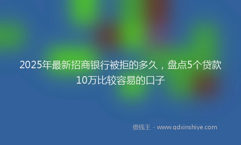 2025年最新招商银行被拒的多久，盘点5个贷款10万比较容易的口子