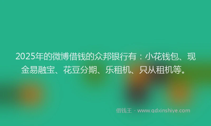 2025年的微博借钱的众邦银行有：小花钱包、现金易融宝、花豆分期、乐租机、只从租机等。