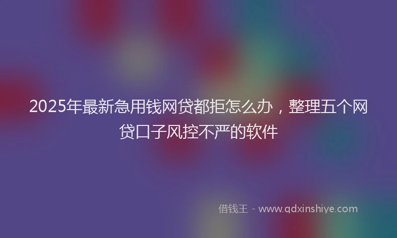 2025年最新急用钱网贷都拒怎么办，整理五个网贷口子风控不严的软件