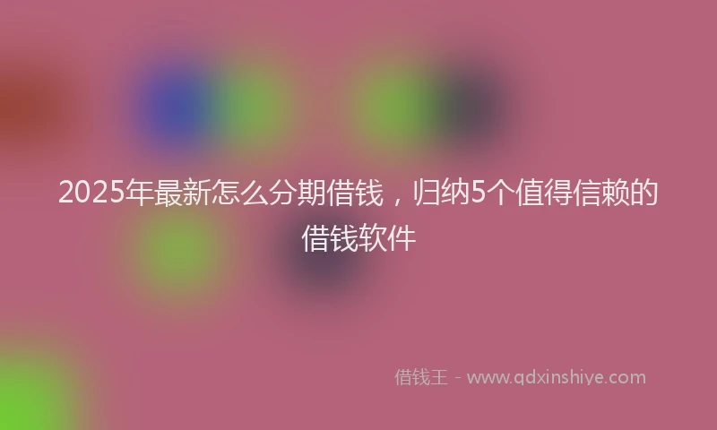 2025年最新怎么分期借钱，归纳5个值得信赖的借钱软件