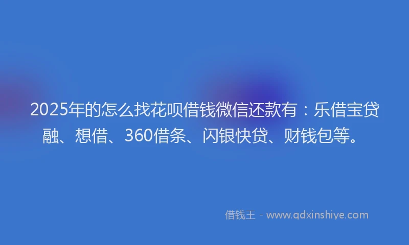 2025年的怎么找花呗借钱微信还款有：乐借宝贷融、想借、360借条、闪银快贷、财钱包等。