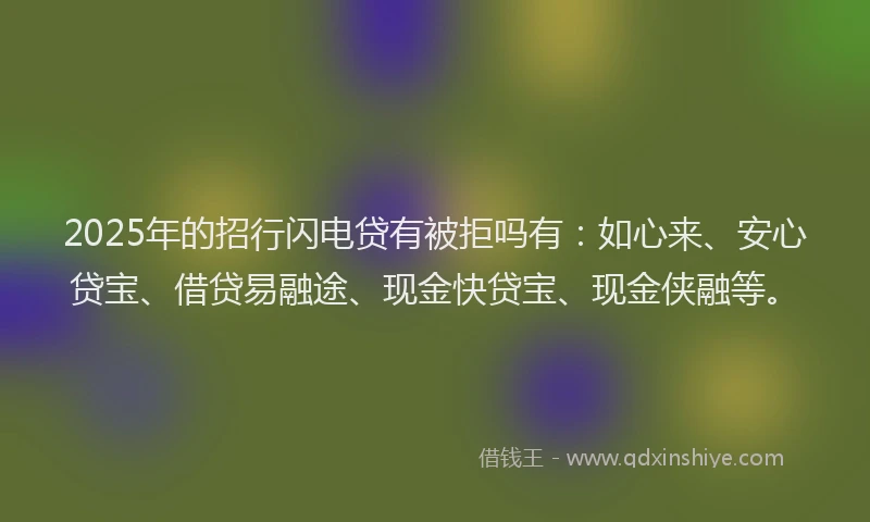 2025年的招行闪电贷有被拒吗有：如心来、安心贷宝、借贷易融途、现金快贷宝、现金侠融等。