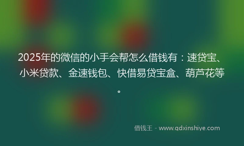 2025年的微信的小手会帮怎么借钱有：速贷宝、小米贷款、金速钱包、快借易贷宝盒、葫芦花等。