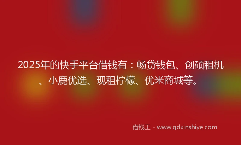 2025年的快手平台借钱有：畅贷钱包、创硕租机、小鹿优选、现租柠檬、优米商城等。