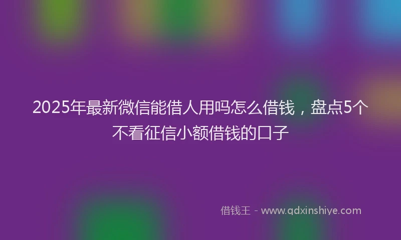 2025年最新微信能借人用吗怎么借钱，盘点5个不看征信小额借钱的口子