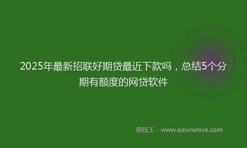2025年最新招联好期贷最近下款吗，总结5个分期有额度的网贷软件