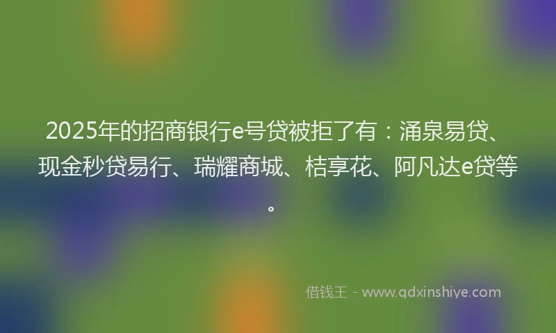 2025年的招商银行e号贷被拒了有：涌泉易贷、现金秒贷易行、瑞耀商城、桔享花、阿凡达e贷等。