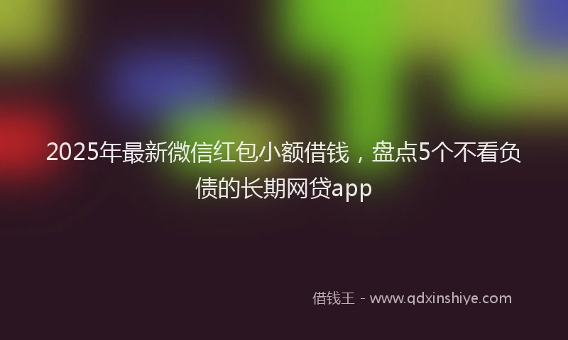 2025年最新微信红包小额借钱，盘点5个不看负债的长期网贷app